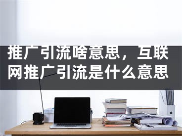 推廣引流啥意思，互聯(lián)網(wǎng)推廣引流是什么意思