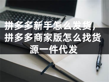 拼多多新手怎么發(fā)貨，拼多多商家版怎么找貨源一件代發(fā)