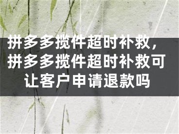 拼多多攬件超時(shí)補(bǔ)救，拼多多攬件超時(shí)補(bǔ)救可讓客戶申請(qǐng)退款嗎