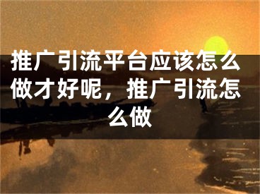 推廣引流平臺應(yīng)該怎么做才好呢，推廣引流怎么做