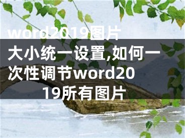 word2019圖片大小統(tǒng)一設置,如何一次性調(diào)節(jié)word2019所有圖片