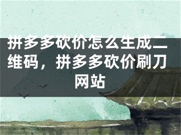 拼多多砍價怎么生成二維碼，拼多多砍價刷刀網(wǎng)站