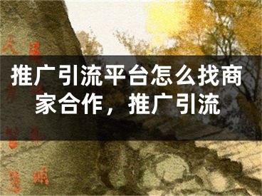 推廣引流平臺怎么找商家合作，推廣引流