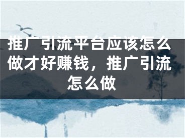 推廣引流平臺應(yīng)該怎么做才好賺錢，推廣引流怎么做