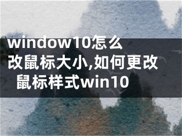 window10怎么改鼠標(biāo)大小,如何更改鼠標(biāo)樣式win10