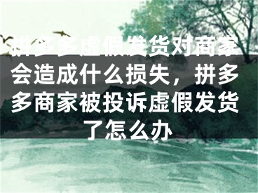 拼多多虛假發(fā)貨對商家會造成什么損失，拼多多商家被投訴虛假發(fā)貨了怎么辦