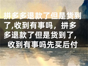 拼多多退款了但是貨到了,收到有事嗎，拼多多退款了但是貨到了,收到有事嗎先買后付