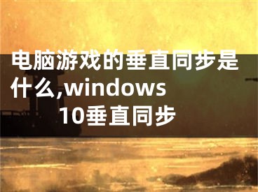 電腦游戲的垂直同步是什么,windows10垂直同步