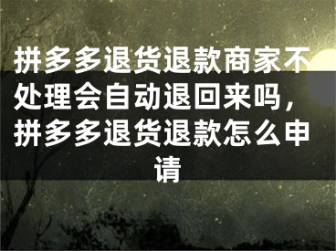 拼多多退貨退款商家不處理會自動退回來嗎，拼多多退貨退款怎么申請