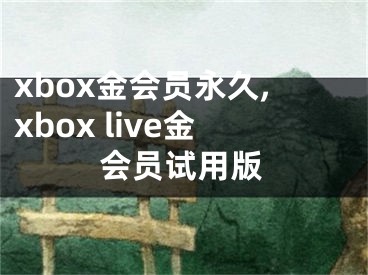 xbox金會(huì)員永久,xbox live金會(huì)員試用版