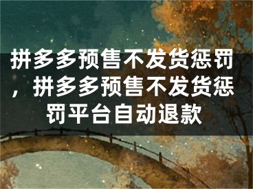 拼多多預(yù)售不發(fā)貨懲罰，拼多多預(yù)售不發(fā)貨懲罰平臺(tái)自動(dòng)退款