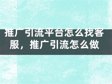 推廣引流平臺怎么找客服，推廣引流怎么做