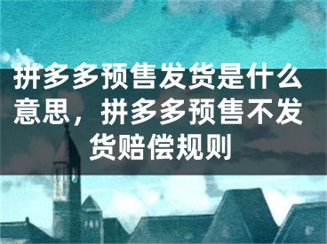 拼多多預售發(fā)貨是什么意思，拼多多預售不發(fā)貨賠償規(guī)則