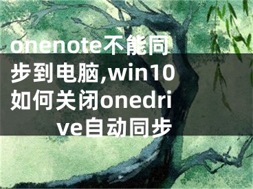 onenote不能同步到電腦,win10如何關(guān)閉onedrive自動同步