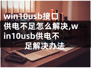 win10usb接口供電不足怎么解決,win10usb供電不足解決辦法