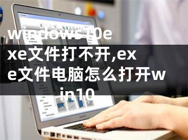 windows10exe文件打不開(kāi),exe文件電腦怎么打開(kāi)win10