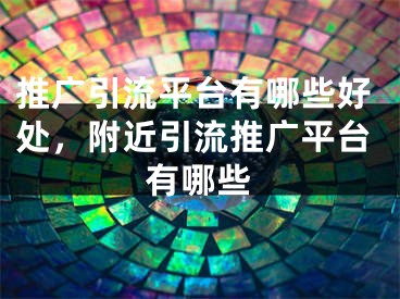 推廣引流平臺有哪些好處，附近引流推廣平臺有哪些