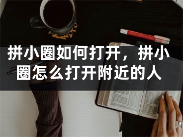 拼小圈如何打開，拼小圈怎么打開附近的人