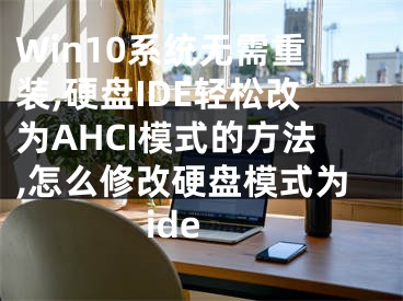 Win10系統(tǒng)無需重裝,硬盤IDE輕松改為AHCI模式的方法,怎么修改硬盤模式為ide