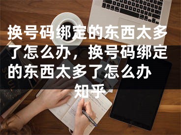 換號碼綁定的東西太多了怎么辦，換號碼綁定的東西太多了怎么辦 知乎