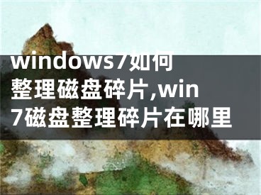 windows7如何整理磁盤碎片,win7磁盤整理碎片在哪里