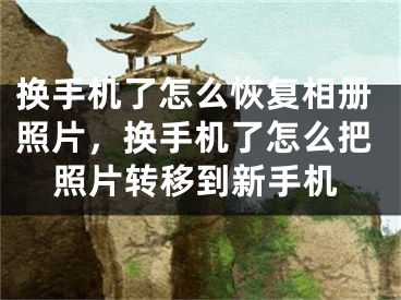 換手機了怎么恢復相冊照片，換手機了怎么把照片轉移到新手機