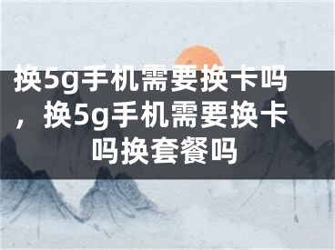 換5g手機(jī)需要換卡嗎，換5g手機(jī)需要換卡嗎換套餐嗎