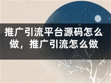 推廣引流平臺源碼怎么做，推廣引流怎么做