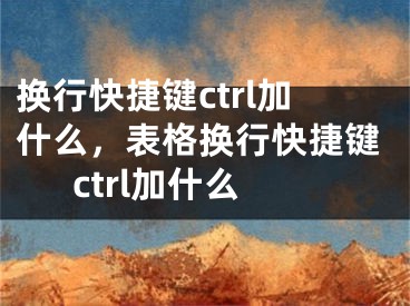 換行快捷鍵ctrl加什么，表格換行快捷鍵ctrl加什么