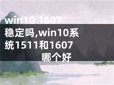 win10 1607穩(wěn)定嗎,win10系統(tǒng)1511和1607哪個好