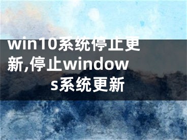 win10系統(tǒng)停止更新,停止windows系統(tǒng)更新