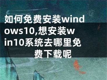 如何免費(fèi)安裝windows10,想安裝win10系統(tǒng)去哪里免費(fèi)下載呢