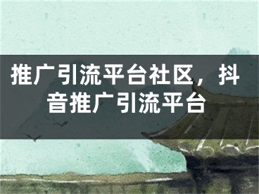 推廣引流平臺社區(qū)，抖音推廣引流平臺