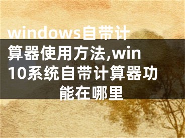 windows自帶計(jì)算器使用方法,win10系統(tǒng)自帶計(jì)算器功能在哪里