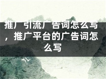 推廣引流廣告詞怎么寫，推廣平臺的廣告詞怎么寫