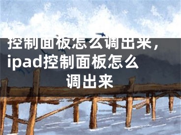 控制面板怎么調(diào)出來，ipad控制面板怎么調(diào)出來