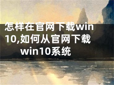 怎樣在官網下載win10,如何從官網下載win10系統(tǒng)