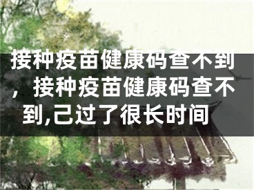 接種疫苗健康碼查不到，接種疫苗健康碼查不到,己過(guò)了很長(zhǎng)時(shí)間