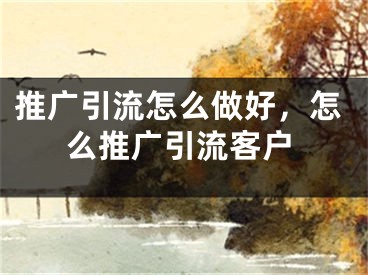 推廣引流怎么做好，怎么推廣引流客戶