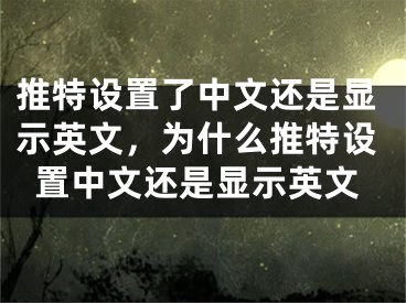 推特設(shè)置了中文還是顯示英文，為什么推特設(shè)置中文還是顯示英文