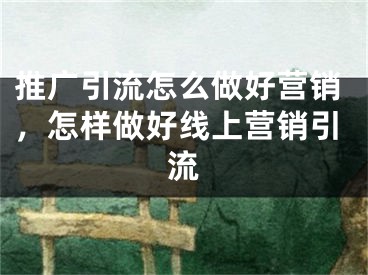 推廣引流怎么做好營(yíng)銷，怎樣做好線上營(yíng)銷引流