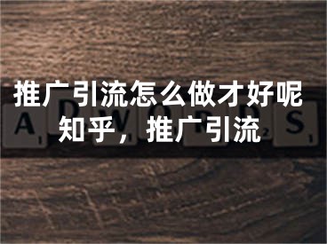 推廣引流怎么做才好呢知乎，推廣引流