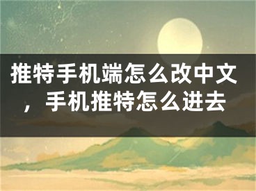 推特手機(jī)端怎么改中文，手機(jī)推特怎么進(jìn)去