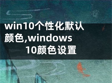 win10個(gè)性化默認(rèn)顏色,windows10顏色設(shè)置