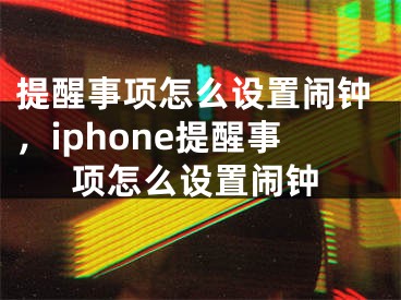 提醒事項怎么設(shè)置鬧鐘，iphone提醒事項怎么設(shè)置鬧鐘