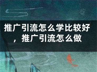 推廣引流怎么學比較好，推廣引流怎么做