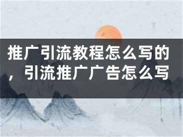 推廣引流教程怎么寫的，引流推廣廣告怎么寫