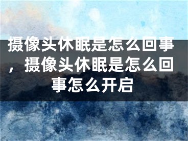 攝像頭休眠是怎么回事，攝像頭休眠是怎么回事怎么開啟