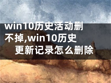 win10歷史活動刪不掉,win10歷史更新記錄怎么刪除