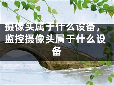 攝像頭屬于什么設(shè)備，監(jiān)控攝像頭屬于什么設(shè)備